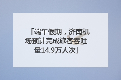 端午假期，济南机场预计完成旅客吞吐量14.9万人次