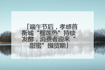 端午节后，孝感首衡城“榴莲热”持续发酵，消费者迎来“甜蜜”囤货期