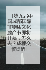 第九届中国成都国际非物质文化遗产节即将开幕，怎么去？成都交警提醒