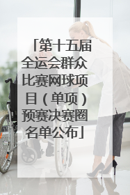 第十五届全运会群众比赛网球项目（单项）预赛决赛圈名单公布