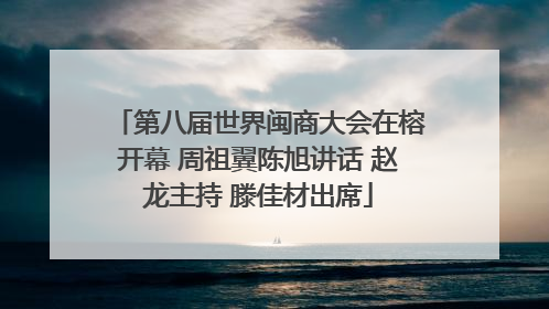 第八届世界闽商大会在榕开幕 周祖翼陈旭讲话 赵龙主持 滕佳材出席