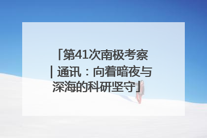 第41次南极考察｜通讯：向着暗夜与深海的科研坚守