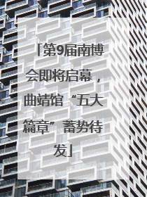第9届南博会即将启幕，曲靖馆“五大篇章”蓄势待发