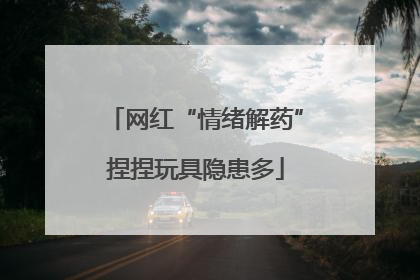 网红“情绪解药”捏捏玩具隐患多