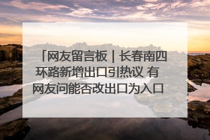 网友留言板｜长春南四环路新增出口引热议 有网友问能否改出口为入口？官方回应来了