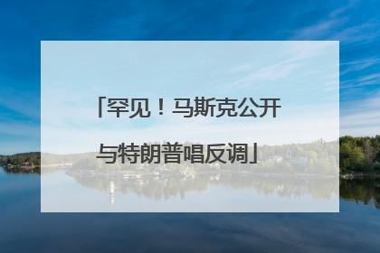 罕见！马斯克公开与特朗普唱反调