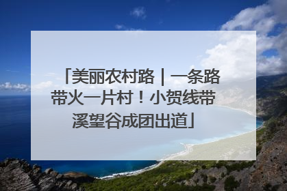 美丽农村路｜一条路带火一片村！小贺线带溪望谷成团出道