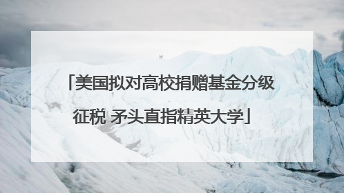 美国拟对高校捐赠基金分级征税 矛头直指精英大学