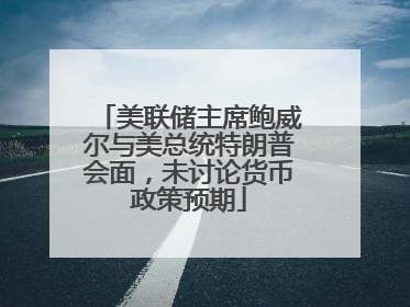 美联储主席鲍威尔与美总统特朗普会面，未讨论货币政策预期