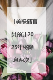 美联储官员预计2025年将降息两次