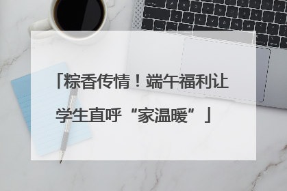 粽香传情！端午福利让学生直呼“家温暖”