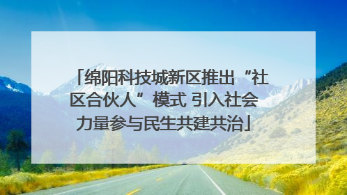绵阳科技城新区推出“社区合伙人”模式 引入社会力量参与民生共建共治
