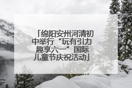 绵阳安州河清初中举行“玩有引力 趣享六一”国际儿童节庆祝活动