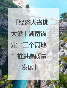 经济大省挑大梁丨湖南锚定“三个高地”推进高质量发展