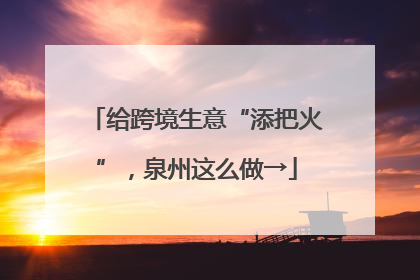 给跨境生意“添把火”，泉州这么做→