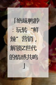 绝味鸭脖：玩转“鲜辣”营销，解锁Z世代的情感共鸣