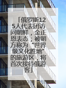 俄罗斯125人代表团访问朝鲜，金正恩表态；被朝方称为“世界级文化胜地”的旅游区，将首次接待俄游客