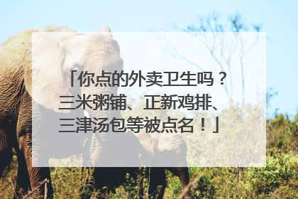你点的外卖卫生吗？三米粥铺、正新鸡排、三津汤包等被点名！