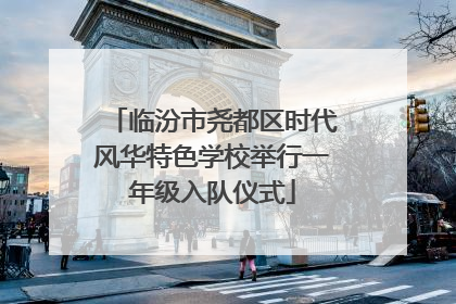 临汾市尧都区时代风华特色学校举行一年级入队仪式