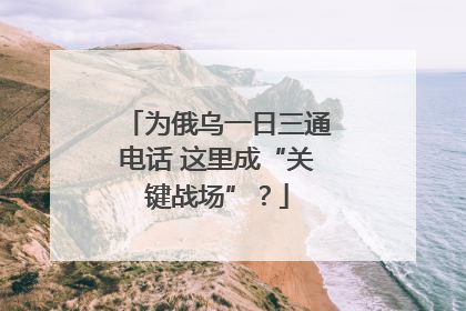 为俄乌一日三通电话 这里成“关键战场”？