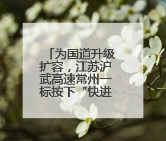 为国道升级扩容，江苏沪武高速常州一标按下“快进键”