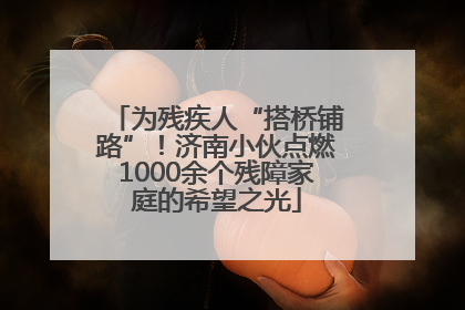 为残疾人“搭桥铺路”！济南小伙点燃1000余个残障家庭的希望之光