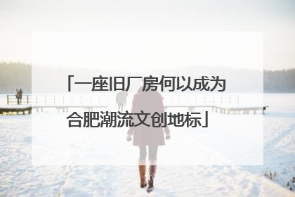 一座旧厂房何以成为合肥潮流文创地标