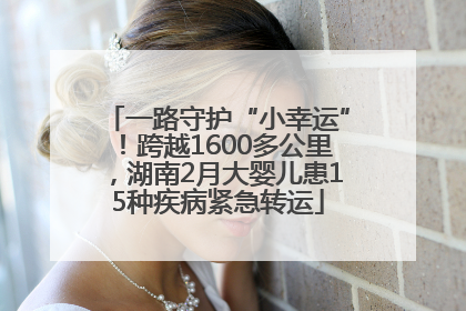 一路守护“小幸运”！跨越1600多公里，湖南2月大婴儿患15种疾病紧急转运