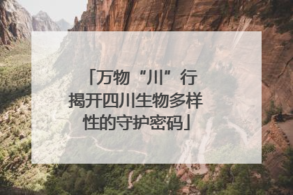 万物“川”行 揭开四川生物多样性的守护密码