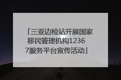 三亚边检站开展国家移民管理机构12367服务平台宣传活动