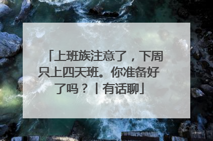 上班族注意了，下周只上四天班。你准备好了吗？丨有话聊