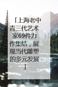 上海老中青三代艺术家69件力作集结，展现当代雕塑的多元发展