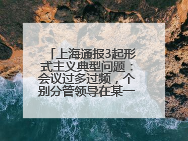 上海通报3起形式主义典型问题：会议过多过频，个别分管领导在某一天同一时段需参加3个会议