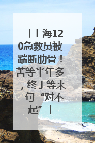 上海120急救员被踹断肋骨！苦等半年多，终于等来一句“对不起”