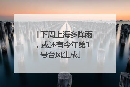 下周上海多降雨，或还有今年第1号台风生成