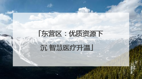 东营区：优质资源下沉 智慧医疗升温