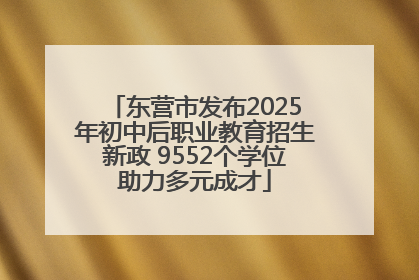 东营市发布2025年初中后职业教育招生新政 9552个学位助力多元成才