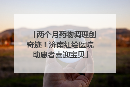两个月药物调理创奇迹！济南红绘医院助患者喜迎宝贝