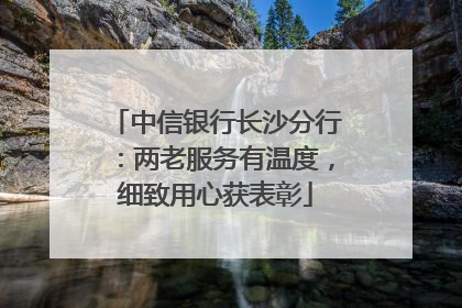中信银行长沙分行：两老服务有温度，细致用心获表彰