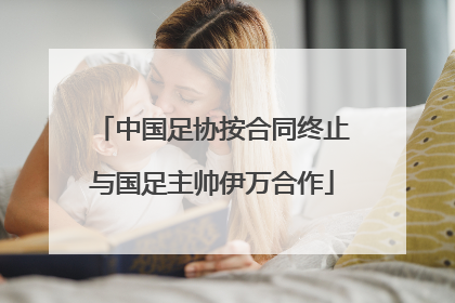 中国足协按合同终止与国足主帅伊万合作