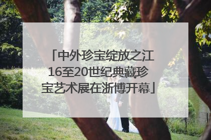中外珍宝绽放之江 16至20世纪典藏珍宝艺术展在浙博开幕