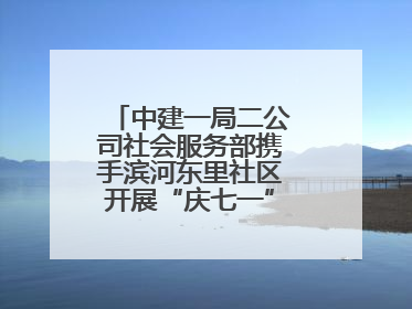 中建一局二公司社会服务部携手滨河东里社区开展“庆七一”联建共建活动