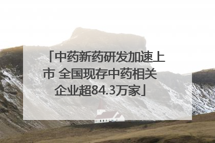 中药新药研发加速上市 全国现存中药相关企业超84.3万家