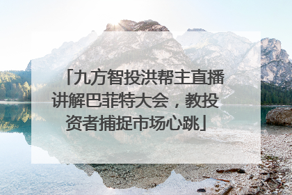 九方智投洪帮主直播讲解巴菲特大会，教投资者捕捉市场心跳