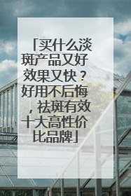买什么淡斑产品又好效果又快？好用不后悔，祛斑有效十大高性价比品牌