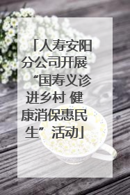 人寿安阳分公司开展“国寿义诊进乡村 健康消保惠民生”活动