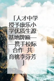 人才中学授予康乐小学优质生源基地牌匾——携手校际合作  共育桃李芬芳