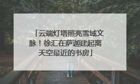 云端灯塔照亮雪域文脉！徐汇在萨迦建起离天空最近的书房