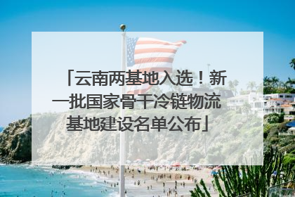 云南两基地入选！新一批国家骨干冷链物流基地建设名单公布