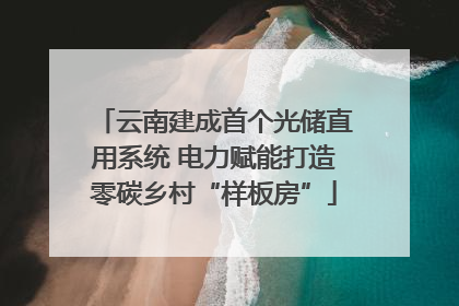 云南建成首个光储直用系统 电力赋能打造零碳乡村“样板房”